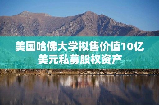 美国哈佛大学拟售价值10亿美元私募股权资产