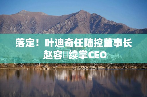 落定！叶迪奇任陆控董事长 赵容奭续掌CEO
