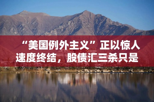 “美国例外主义”正以惊人速度终结，股债汇三杀只是序幕！