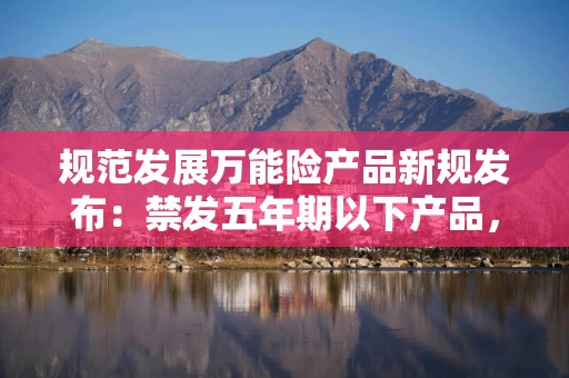规范发展万能险产品新规发布：禁发五年期以下产品，销售需建立“负面清单”