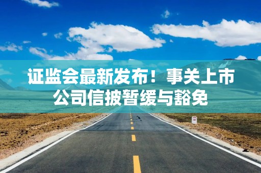 证监会最新发布！事关上市公司信披暂缓与豁免