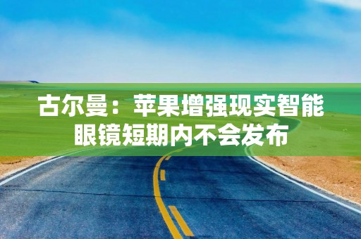 古尔曼：苹果增强现实智能眼镜短期内不会发布