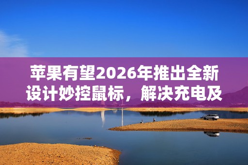 苹果有望2026年推出全新设计妙控鼠标，解决充电及人体工学问题