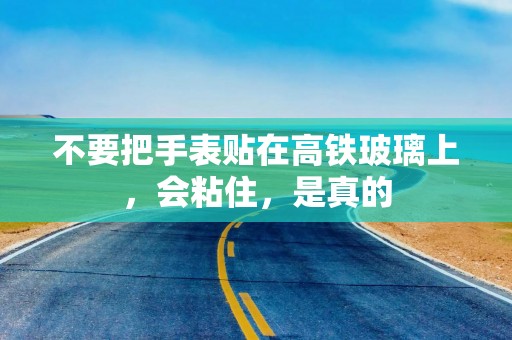 不要把手表贴在高铁玻璃上，会粘住，是真的
