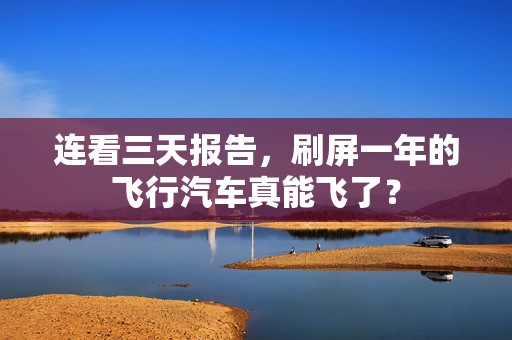 连看三天报告，刷屏一年的飞行汽车真能飞了？