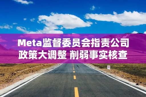 Meta监督委员会指责公司政策大调整 削弱事实核查与争议话题管控