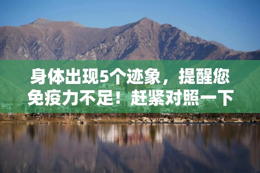 身体出现5个迹象，提醒您免疫力不足！赶紧对照一下！