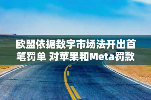 欧盟依据数字市场法开出首笔罚单 对苹果和Meta罚款总计7亿欧元