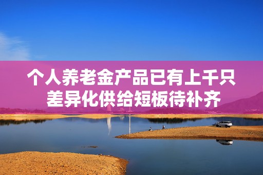 个人养老金产品已有上千只 差异化供给短板待补齐
