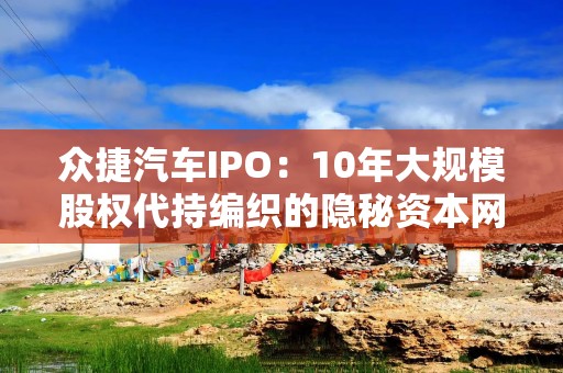 众捷汽车IPO：10年大规模股权代持编织的隐秘资本网络 谁才是真正的实控人？