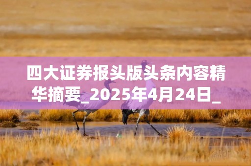 四大证券报头版头条内容精华摘要_2025年4月24日_财经新闻