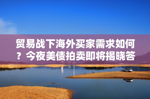 贸易战下海外买家需求如何？今夜美债拍卖即将揭晓答案