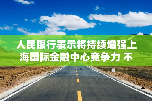 人民银行表示将持续增强上海国际金融中心竞争力 不断优化跨境金融服务政策工具箱