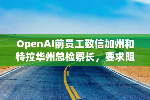 OpenAI前员工致信加州和特拉华州总检察长，要求阻止其转型为营利性实体