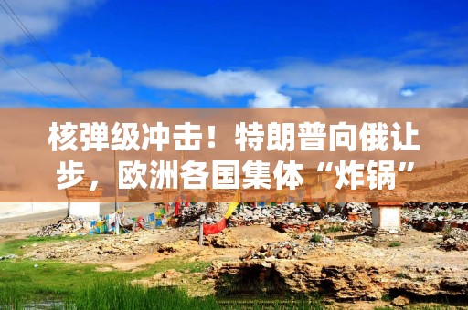 核弹级冲击！特朗普向俄让步，欧洲各国集体“炸锅”