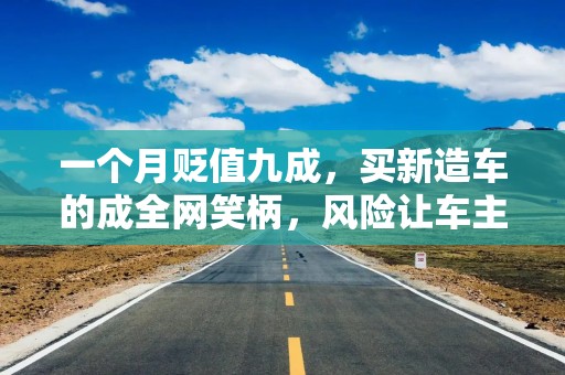 一个月贬值九成，买新造车的成全网笑柄，风险让车主望而却步！