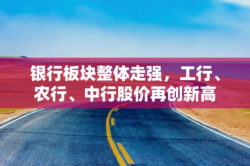 银行板块整体走强，工行、农行、中行股价再创新高