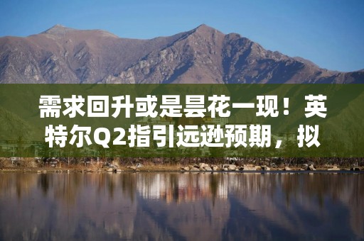 需求回升或是昙花一现！英特尔Q2指引远逊预期，拟进行新一轮裁员