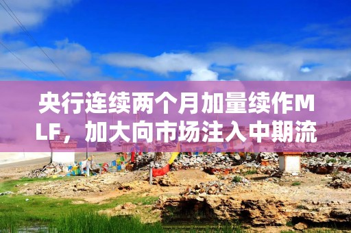 央行连续两个月加量续作MLF，加大向市场注入中期流动性