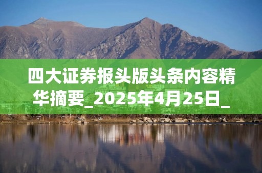 四大证券报头版头条内容精华摘要_2025年4月25日_财经新闻