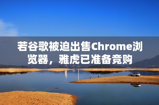 若谷歌被迫出售Chrome浏览器，雅虎已准备竞购