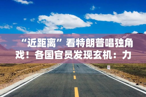 “近距离”看特朗普唱独角戏！各国官员发现玄机：力量天平不再倒向美方