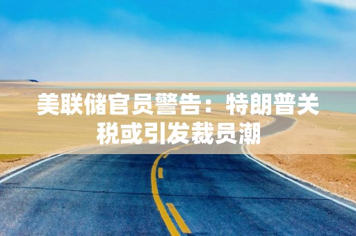 美联储官员警告：特朗普关税或引发裁员潮