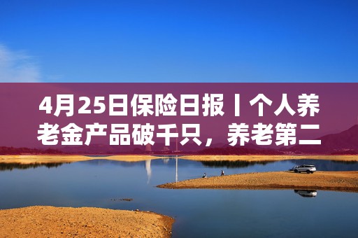 4月25日保险日报丨个人养老金产品破千只，养老第二支柱收益账本披露，老龄化推动医保支付方式改革提速