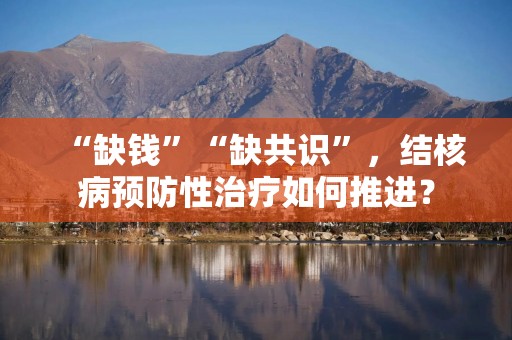 “缺钱”“缺共识”，结核病预防性治疗如何推进？