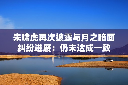 朱啸虎再次披露与月之暗面纠纷进展：仍未达成一致