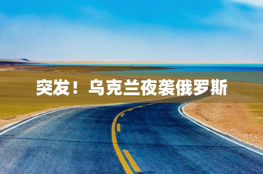 突发！乌克兰夜袭俄罗斯