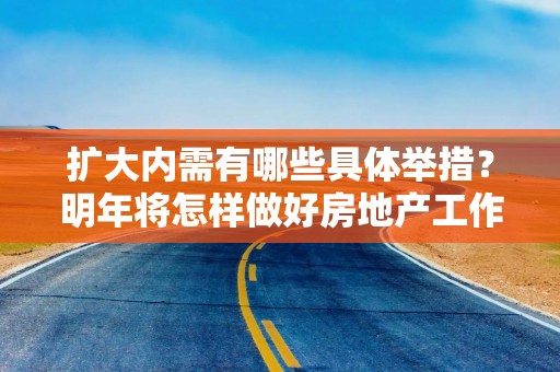 扩大内需有哪些具体举措？明年将怎样做好房地产工作？中央财办解读中央经济工作会议
