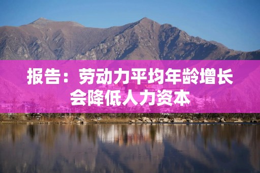报告：劳动力平均年龄增长会降低人力资本