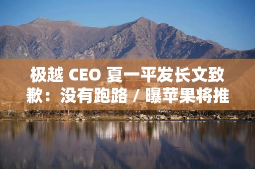 极越 CEO 夏一平发长文致歉：没有跑路 / 曝苹果将推出可折叠 iPad / 小米否认空调专利侵权格力