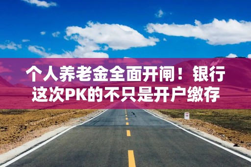个人养老金全面开闸！银行这次PK的不只是开户缴存礼包