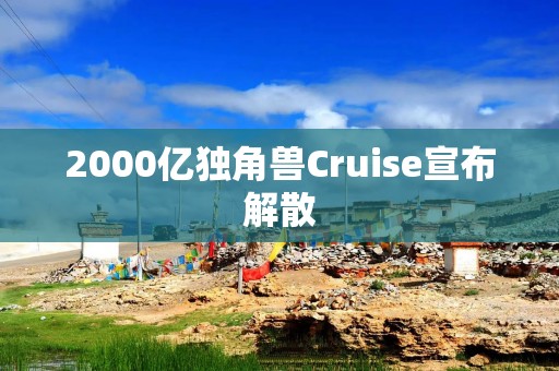2000亿独角兽Cruise宣布解散