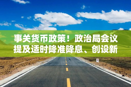 事关货币政策！政治局会议提及适时降准降息、创设新货币政策工具
