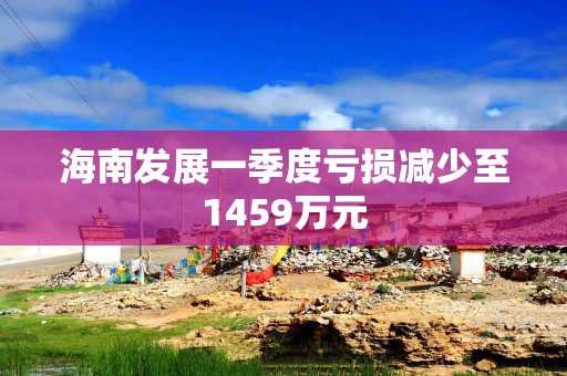 海南发展一季度亏损减少至1459万元