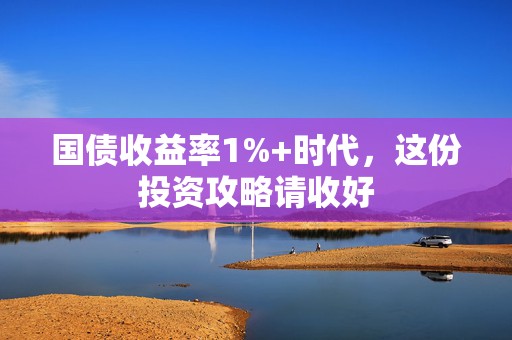 国债收益率1%+时代，这份投资攻略请收好
