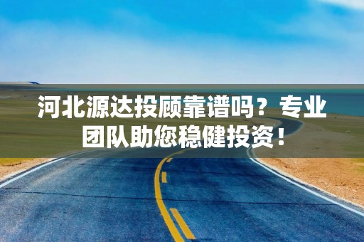 河北源达投顾靠谱吗？专业团队助您稳健投资！