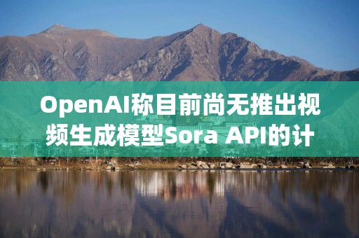 OpenAI称目前尚无推出视频生成模型Sora API的计划