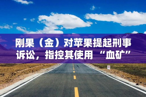 刚果（金）对苹果提起刑事诉讼，指控其使用 “血矿”