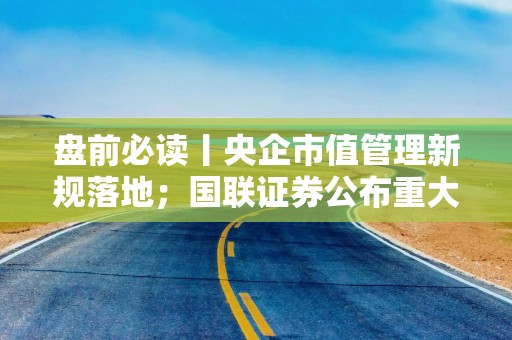 盘前必读丨央企市值管理新规落地；国联证券公布重大资产重组新进展