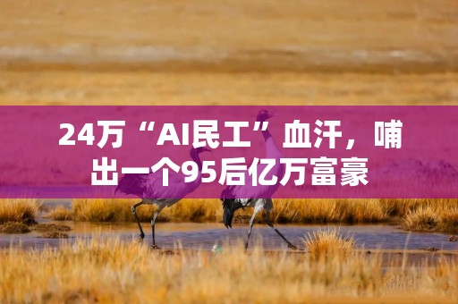 24万“AI民工”血汗，哺出一个95后亿万富豪