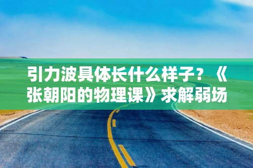 引力波具体长什么样子？《张朝阳的物理课》求解弱场引力波方程