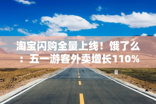 淘宝闪购全量上线！饿了么：五一游客外卖增长110%