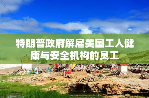特朗普政府解雇美国工人健康与安全机构的员工