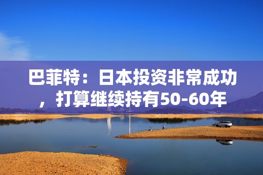 巴菲特：日本投资非常成功，打算继续持有50-60年