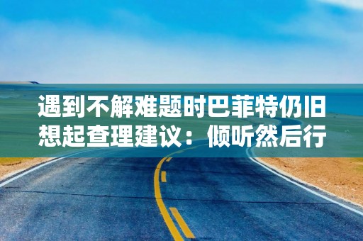 遇到不解难题时巴菲特仍旧想起查理建议：倾听然后行动