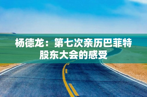 杨德龙：第七次亲历巴菲特股东大会的感受